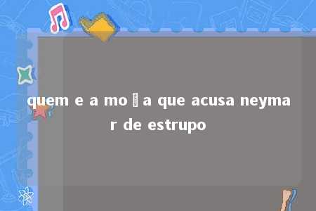 quem e a moça que acusa neymar de estrupo