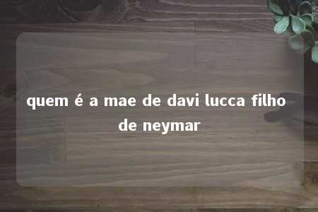 quem é a mae de davi lucca filho de neymar