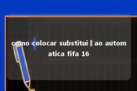 como colocar substituiçao automatica fifa 16