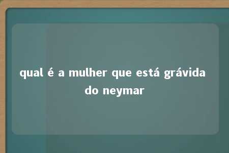 qual é a mulher que está grávida do neymar