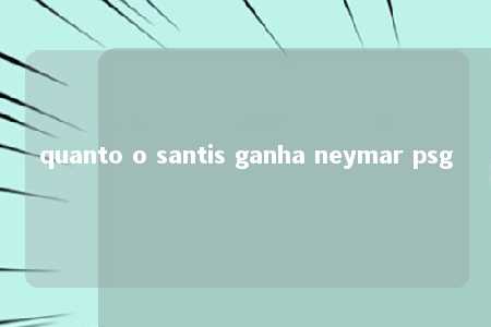 quanto o santis ganha neymar psg