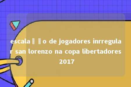 escalação de jogadores inrregular san lorenzo na copa libertadores 2017