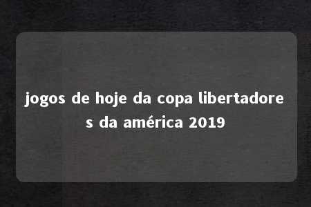 jogos de hoje da copa libertadores da américa 2019