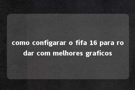 como configarar o fifa 16 para rodar com melhores graficos