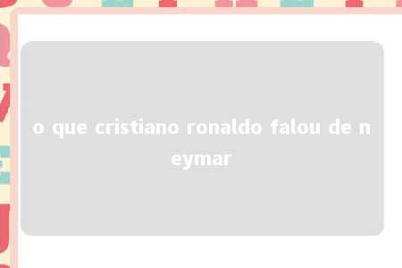 o que cristiano ronaldo falou de neymar