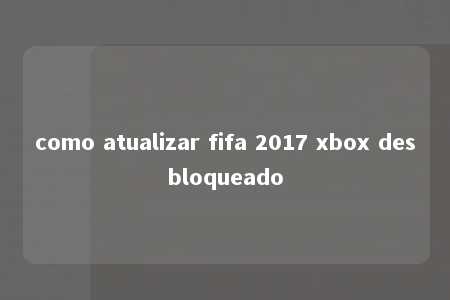 como atualizar fifa 2017 xbox desbloqueado