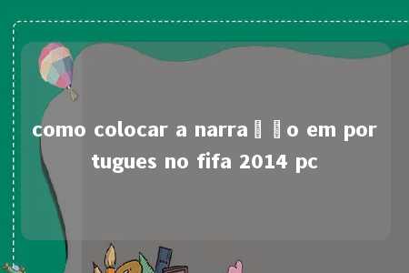 como colocar a narração em portugues no fifa 2014 pc