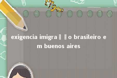 exigencia imigração brasileiro em buenos aires