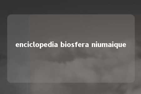 enciclopedia biosfera niumaique