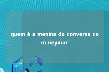 quem é a menina da conversa com neymar