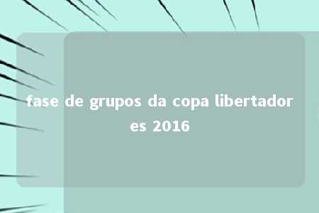 fase de grupos da copa libertadores 2016