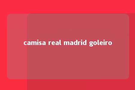 camisa real madrid goleiro