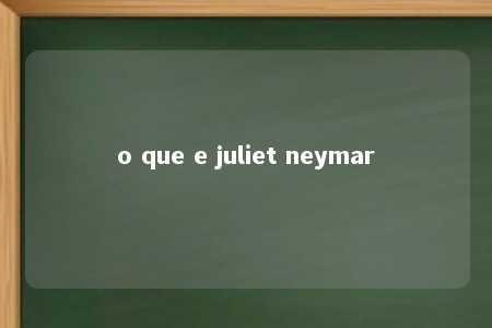 o que e juliet neymar