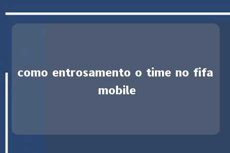 como entrosamento o time no fifa mobile