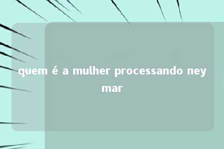 quem é a mulher processando neymar