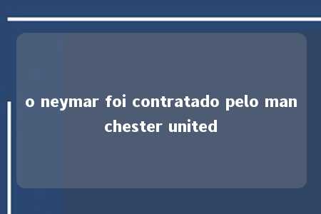 o neymar foi contratado pelo manchester united