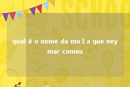 qual é o nome da moça que neymar comeu