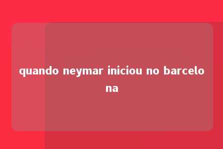 quando neymar iniciou no barcelona