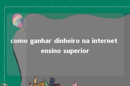 como ganhar dinheiro na internet ensino superior