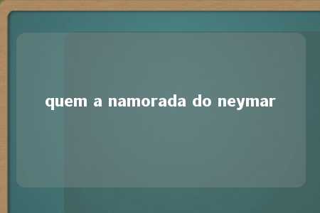 quem a namorada do neymar