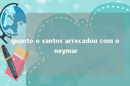 quanto o santos arrecadou com o neymar