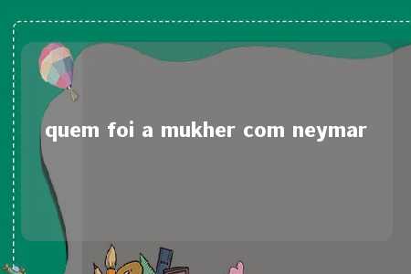 quem foi a mukher com neymar