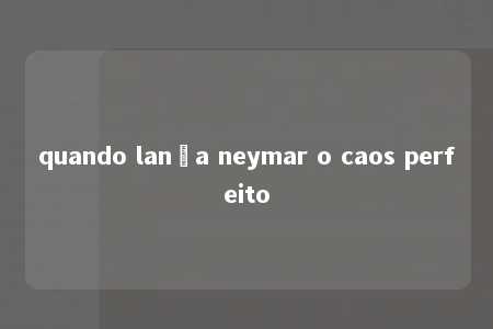 quando lança neymar o caos perfeito