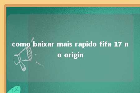 como baixar mais rapido fifa 17 no origin