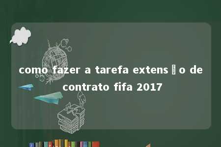 como fazer a tarefa extensão de contrato fifa 2017