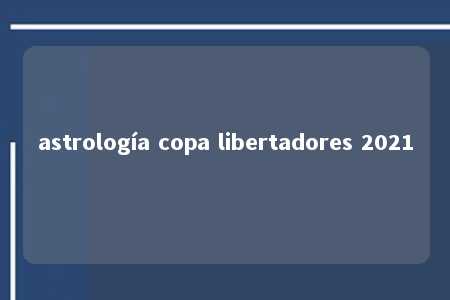 astrología copa libertadores 2021