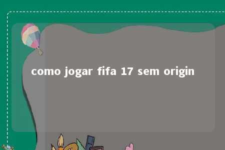 como jogar fifa 17 sem origin