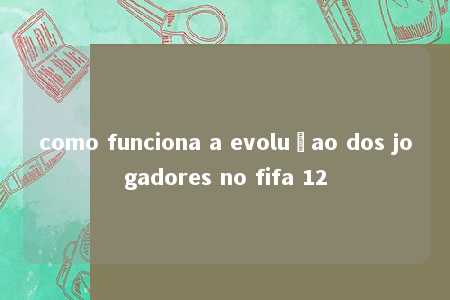 como funciona a evoluçao dos jogadores no fifa 12