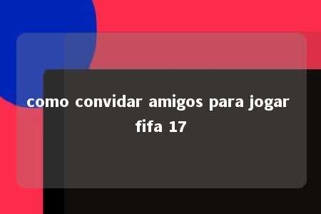 como convidar amigos para jogar fifa 17