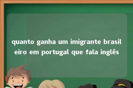 quanto ganha um imigrante brasileiro em portugal que fala inglês