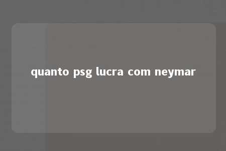 quanto psg lucra com neymar