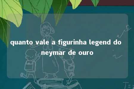 quanto vale a figurinha legend do neymar de ouro