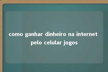 como ganhar dinheiro na internet pelo celular jogos