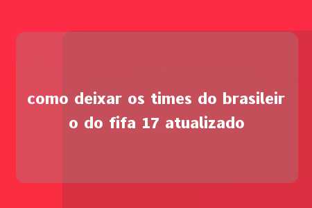 como deixar os times do brasileiro do fifa 17 atualizado