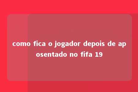 como fica o jogador depois de aposentado no fifa 19