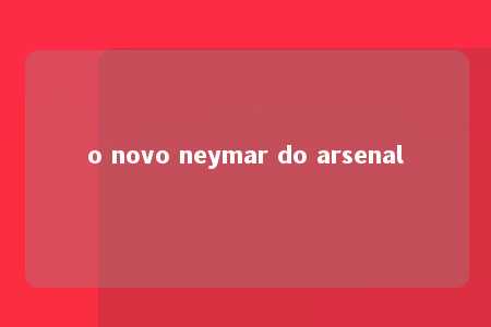 o novo neymar do arsenal