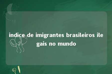 indice de imigrantes brasileiros ilegais no mundo