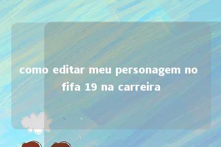 como editar meu personagem no fifa 19 na carreira