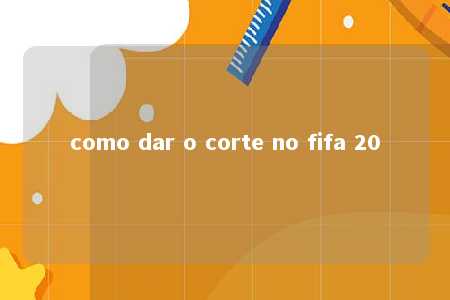 como dar o corte no fifa 20