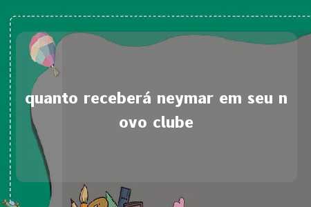 quanto receberá neymar em seu novo clube