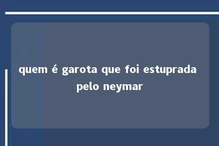 quem é garota que foi estuprada pelo neymar