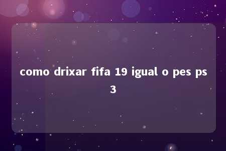 como drixar fifa 19 igual o pes ps3