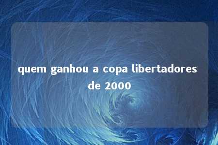 quem ganhou a copa libertadores de 2000