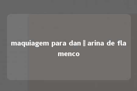 maquiagem para dançarina de flamenco