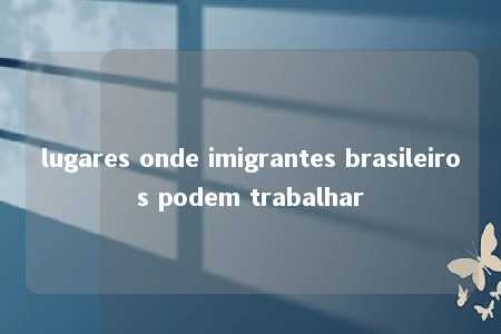 lugares onde imigrantes brasileiros podem trabalhar