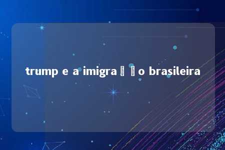 trump e a imigração brasileira